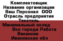 Комплектовщик › Название организации ­ Ваш Персонал, ООО › Отрасль предприятия ­ Текстиль › Минимальный оклад ­ 25 000 - Все города Работа » Вакансии   . Ивановская обл.